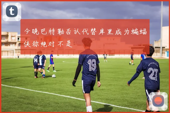 今晚巴特勒否认代替库里成为蝙蝠侠称绝对不是