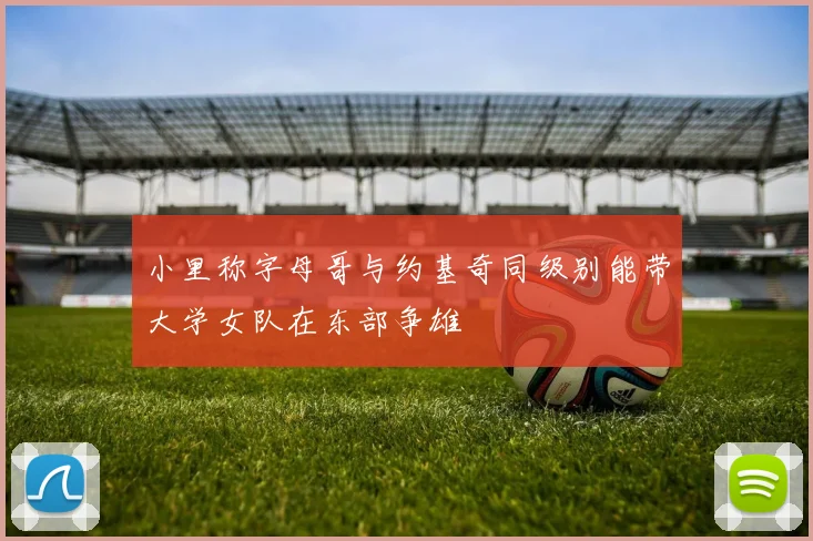 小里称字母哥与约基奇同级别能带大学女队在东部争雄