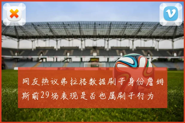 网友热议弗拉格数据刷子身份詹姆斯前29场表现是否也属刷子行为
