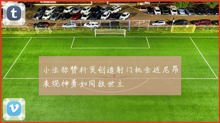 小法称赞科莫创造射门机会迈尼昂表现神勇如同救世主
