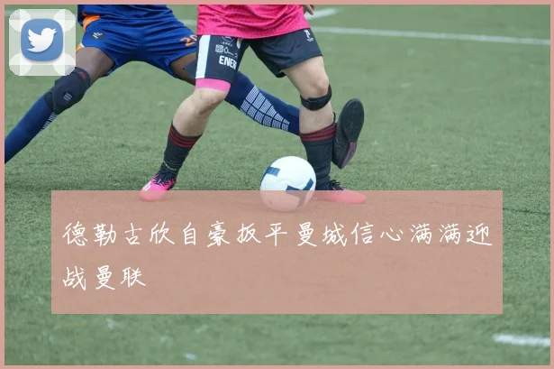 德勒古欣自豪扳平曼城信心满满迎战曼联