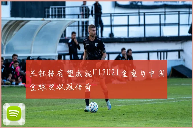 王钰栋有望成就U17U21金童与中国金球奖双冠传奇
