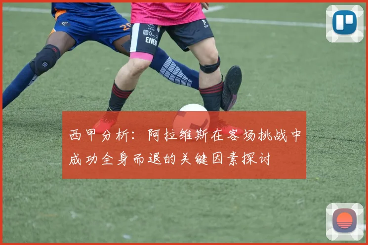 西甲分析：阿拉维斯在客场挑战中成功全身而退的关键因素探讨