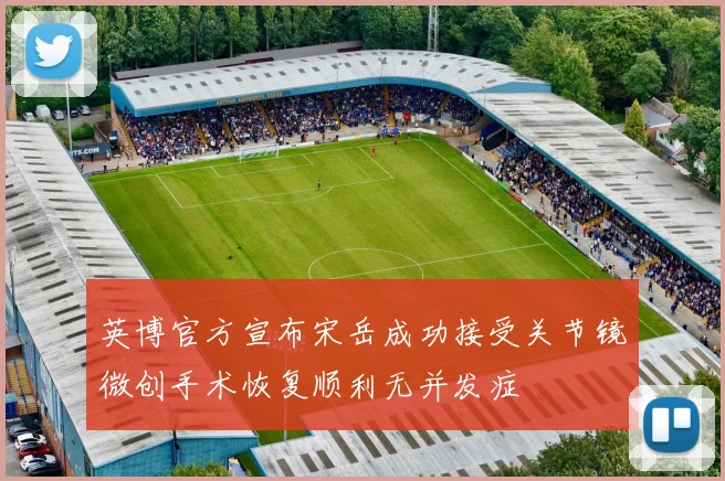 英博官方宣布宋岳成功接受关节镜微创手术恢复顺利无并发症