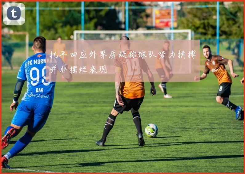托平回应外界质疑称球队努力拼搏并非摆烂表现