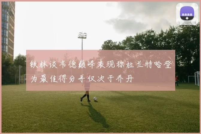 铁林谈韦德巅峰表现称杜兰特哈登为最佳得分手仅次于乔丹