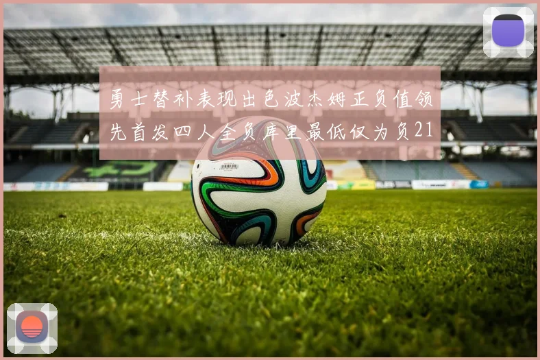 勇士替补表现出色波杰姆正负值领先首发四人全负库里最低仅为负21