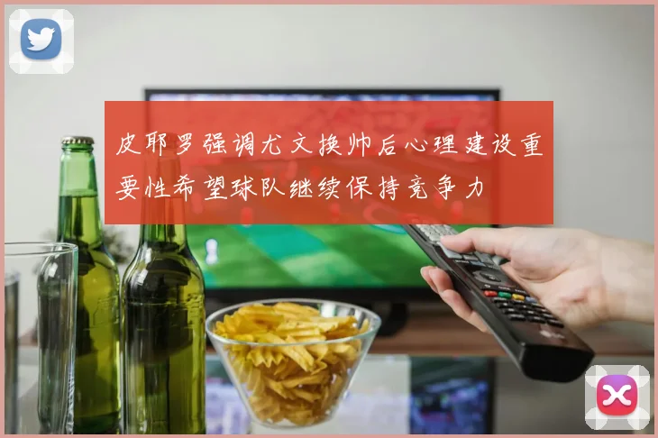 皮耶罗强调尤文换帅后心理建设重要性希望球队继续保持竞争力
