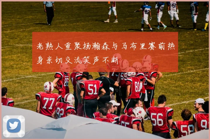 老熟人重聚杨瀚森与马布里赛前热身亲切交流笑声不断