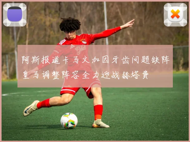 阿斯报道卡马文加因牙齿问题缺阵皇马调整阵容全力迎战赫塔费