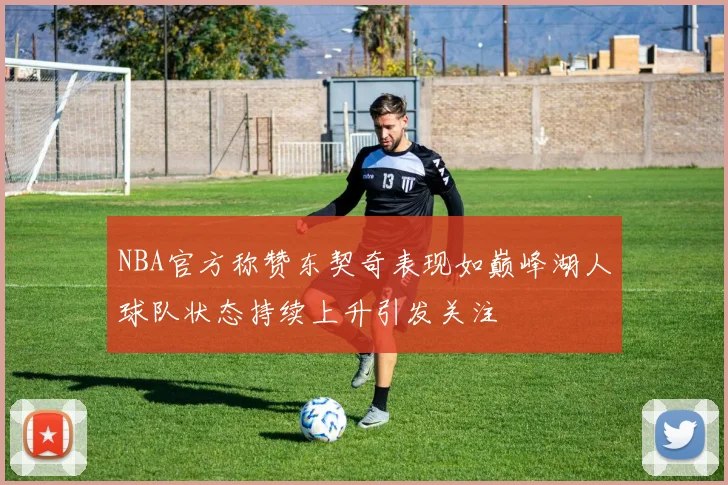 NBA官方称赞东契奇表现如巅峰湖人球队状态持续上升引发关注