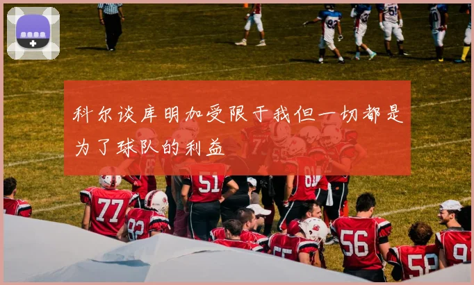 科尔谈库明加受限于我但一切都是为了球队的利益