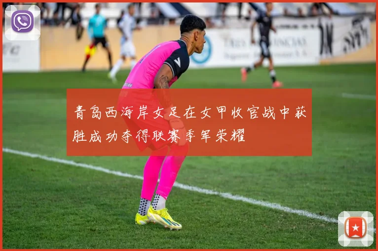 青岛西海岸女足在女甲收官战中获胜成功夺得联赛季军荣耀