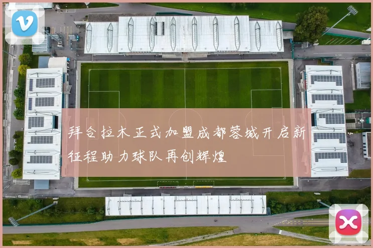 拜合拉木正式加盟成都蓉城开启新征程助力球队再创辉煌