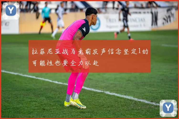 拉菲尼亚战马竞前发声信念坚定1的可能性也要全力以赴