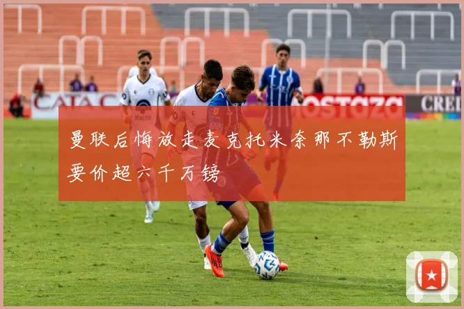 曼联后悔放走麦克托米奈那不勒斯要价超六千万镑