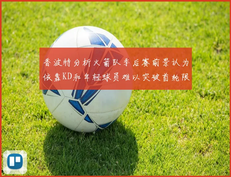 香波特分析火箭队季后赛前景认为依靠KD和年轻球员难以突破首轮限制
