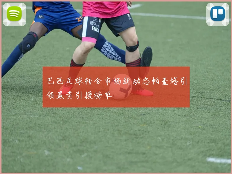 巴西足球转会市场新动态帕奎塔引领最贵引援榜单