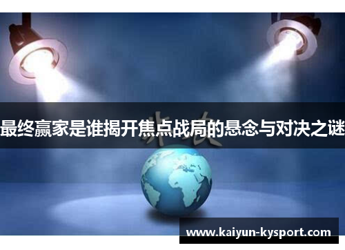 最终赢家是谁揭开焦点战局的悬念与对决之谜