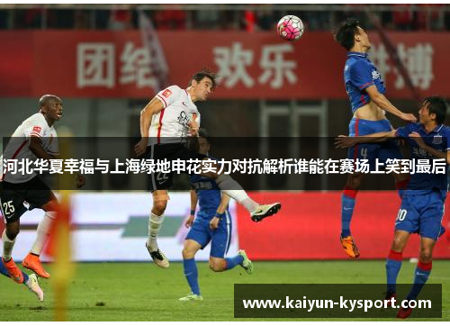 河北华夏幸福与上海绿地申花实力对抗解析谁能在赛场上笑到最后