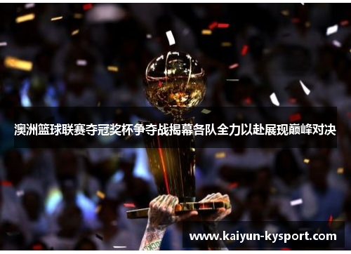 澳洲篮球联赛夺冠奖杯争夺战揭幕各队全力以赴展现巅峰对决