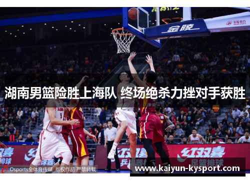 湖南男篮险胜上海队 终场绝杀力挫对手获胜