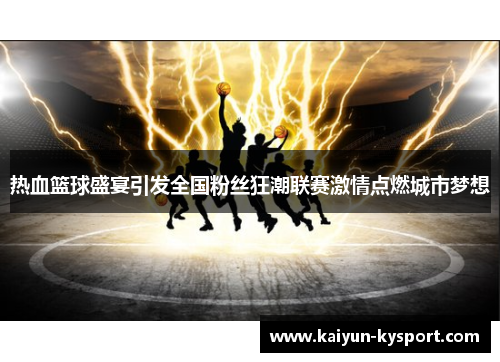 热血篮球盛宴引发全国粉丝狂潮联赛激情点燃城市梦想
