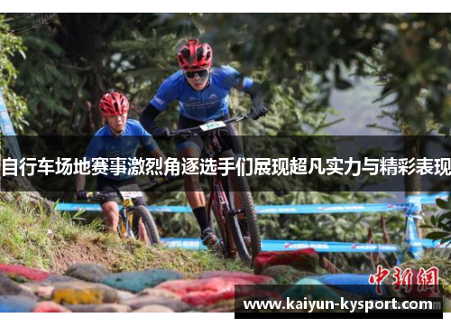 自行车场地赛事激烈角逐选手们展现超凡实力与精彩表现
