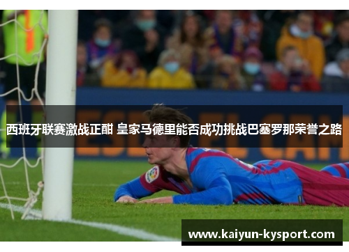 西班牙联赛激战正酣 皇家马德里能否成功挑战巴塞罗那荣誉之路