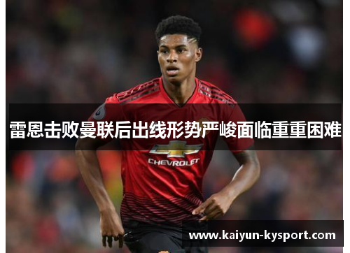 雷恩击败曼联后出线形势严峻面临重重困难
