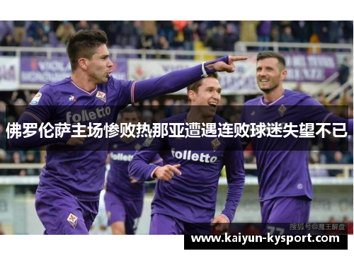 佛罗伦萨主场惨败热那亚遭遇连败球迷失望不已