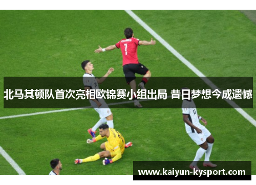北马其顿队首次亮相欧锦赛小组出局 昔日梦想今成遗憾
