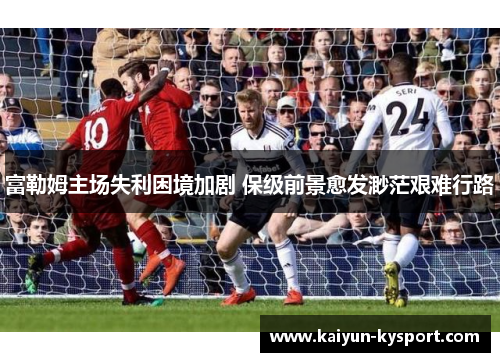 富勒姆主场失利困境加剧 保级前景愈发渺茫艰难行路