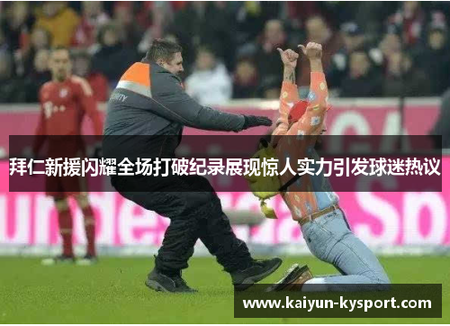 拜仁新援闪耀全场打破纪录展现惊人实力引发球迷热议