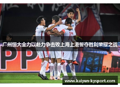 广州恒大全力以赴力争击败上海上港誓夺胜利荣耀之战