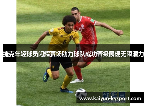 捷克年轻球员闪耀赛场助力球队成功晋级展现无限潜力