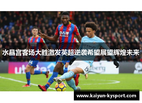 水晶宫客场大胜激发英超逆袭希望展望辉煌未来