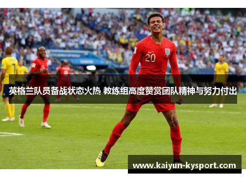 英格兰队员备战状态火热 教练组高度赞赏团队精神与努力付出