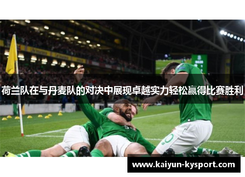 荷兰队在与丹麦队的对决中展现卓越实力轻松赢得比赛胜利