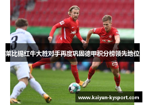 莱比锡红牛大胜对手再度巩固德甲积分榜领先地位