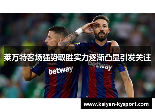 莱万特客场强势取胜实力逐渐凸显引发关注