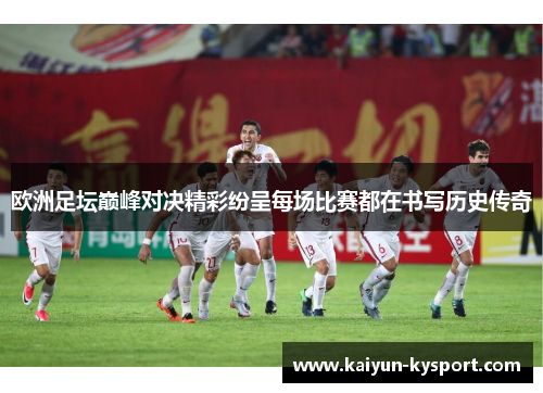 欧洲足坛巅峰对决精彩纷呈每场比赛都在书写历史传奇