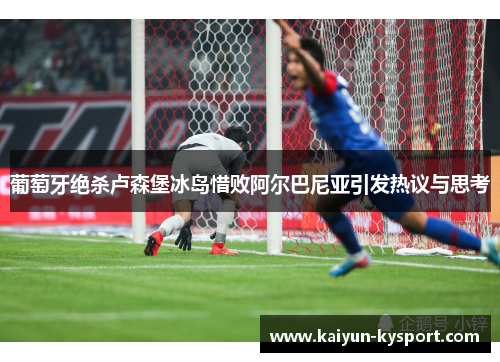 葡萄牙绝杀卢森堡冰岛惜败阿尔巴尼亚引发热议与思考