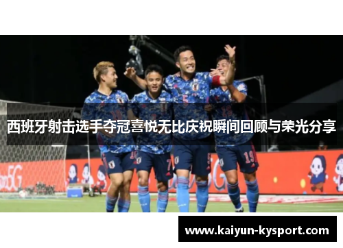 西班牙射击选手夺冠喜悦无比庆祝瞬间回顾与荣光分享