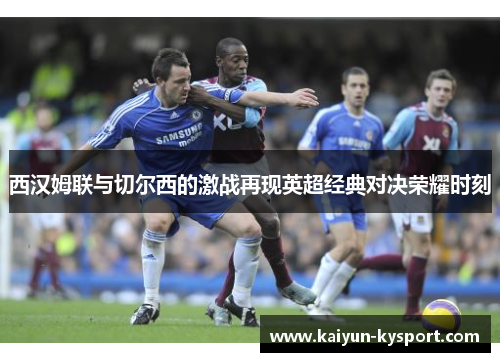 西汉姆联与切尔西的激战再现英超经典对决荣耀时刻