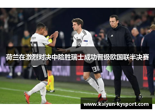 荷兰在激烈对决中险胜瑞士成功晋级欧国联半决赛