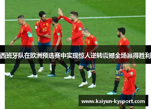 西班牙队在欧洲预选赛中实现惊人逆转震撼全场赢得胜利