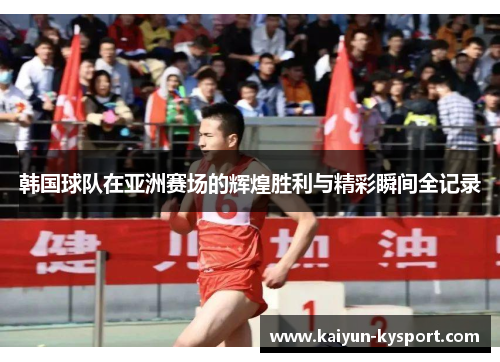 韩国球队在亚洲赛场的辉煌胜利与精彩瞬间全记录