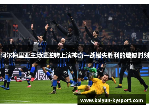 阿尔梅里亚主场遭逆转上演神奇一战错失胜利的遗憾时刻