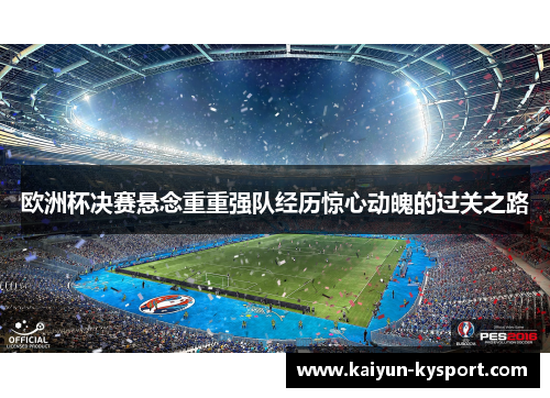 欧洲杯决赛悬念重重强队经历惊心动魄的过关之路
